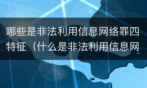 哪些是非法利用信息网络罪四特征（什么是非法利用信息网络罪）