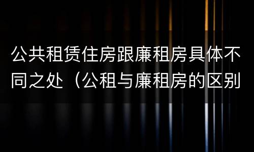 公共租赁住房跟廉租房具体不同之处（公租与廉租房的区别是什么）