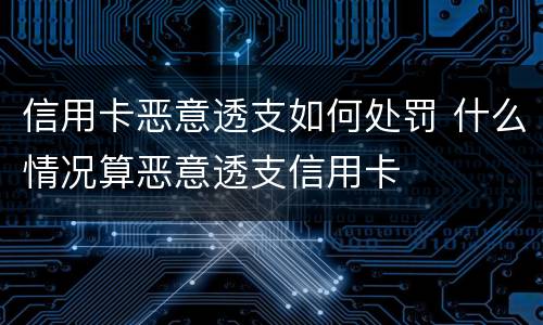 信用卡恶意透支如何处罚 什么情况算恶意透支信用卡