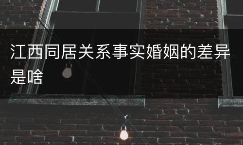 江西同居关系事实婚姻的差异是啥