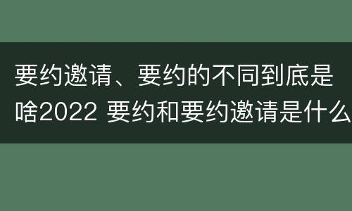 要约邀请、要约的不同到底是啥2022 要约和要约邀请是什么意思