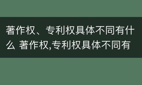 著作权、专利权具体不同有什么 著作权,专利权具体不同有什么区别