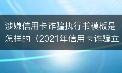 涉嫌信用卡诈骗执行书模板是怎样的（2021年信用卡诈骗立案标准）