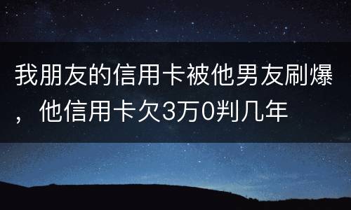 我朋友的信用卡被他男友刷爆，他信用卡欠3万0判几年