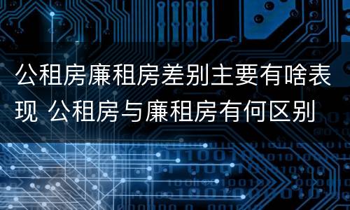 公租房廉租房差别主要有啥表现 公租房与廉租房有何区别