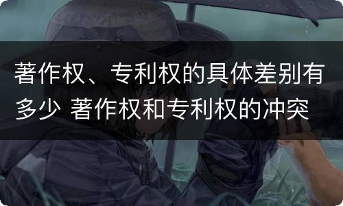 著作权、专利权的具体差别有多少 著作权和专利权的冲突