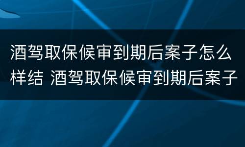 酒驾取保候审到期后案子怎么样结 酒驾取保候审到期后案子怎么样结束