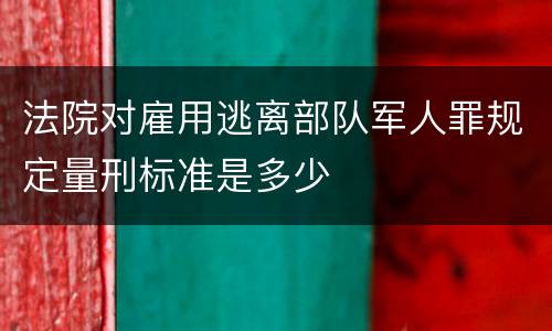 法院对雇用逃离部队军人罪规定量刑标准是多少