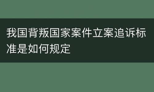 我国背叛国家案件立案追诉标准是如何规定