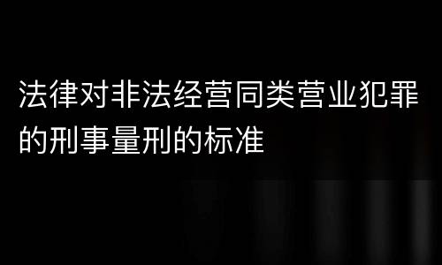 法律对非法经营同类营业犯罪的刑事量刑的标准