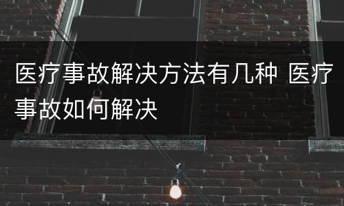 医疗事故解决方法有几种 医疗事故如何解决