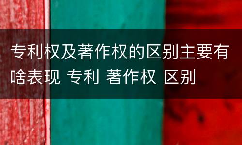 专利权及著作权的区别主要有啥表现 专利 著作权 区别