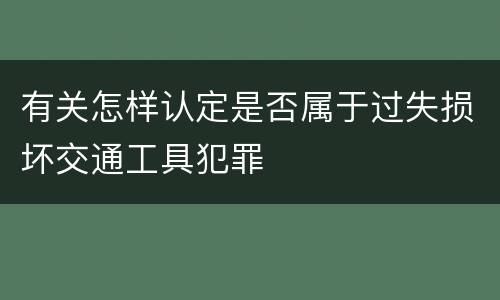 有关怎样认定是否属于过失损坏交通工具犯罪