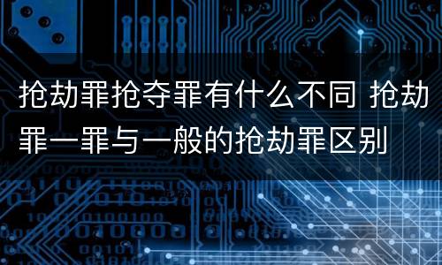 抢劫罪抢夺罪有什么不同 抢劫罪一罪与一般的抢劫罪区别