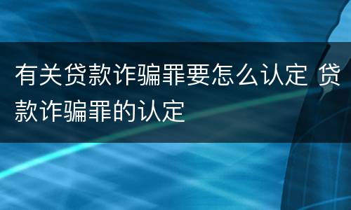 有关贷款诈骗罪要怎么认定 贷款诈骗罪的认定