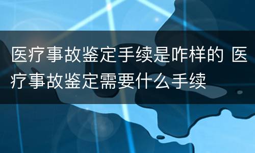 医疗事故鉴定手续是咋样的 医疗事故鉴定需要什么手续