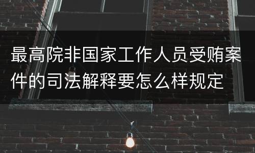 最高院非国家工作人员受贿案件的司法解释要怎么样规定