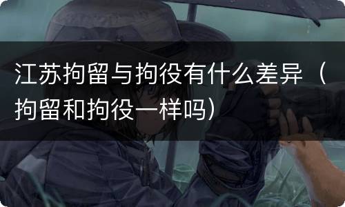 江苏拘留与拘役有什么差异（拘留和拘役一样吗）