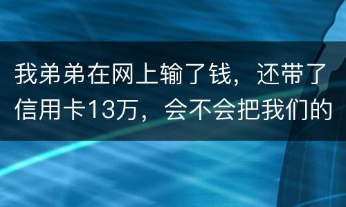 我弟弟在网上输了钱，还带了信用卡13万，会不会把我们的房给查封