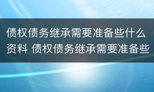 债权债务继承需要准备些什么资料 债权债务继承需要准备些什么资料呢