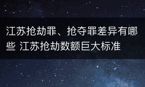 江苏抢劫罪、抢夺罪差异有哪些 江苏抢劫数额巨大标准