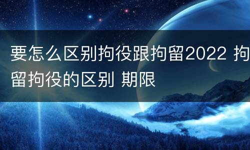 要怎么区别拘役跟拘留2022 拘留拘役的区别 期限