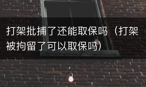 打架批捕了还能取保吗（打架被拘留了可以取保吗）