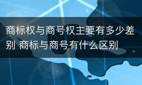 商标权与商号权主要有多少差别 商标与商号有什么区别