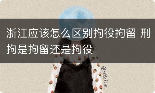 浙江应该怎么区别拘役拘留 刑拘是拘留还是拘役