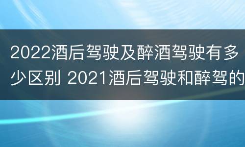 2022酒后驾驶及醉酒驾驶有多少区别 2021酒后驾驶和醉驾的区别