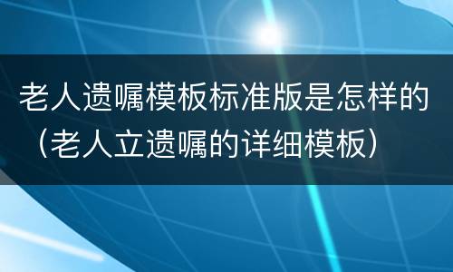 老人遗嘱模板标准版是怎样的（老人立遗嘱的详细模板）