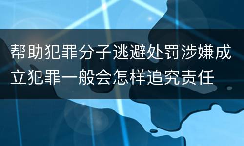 帮助犯罪分子逃避处罚涉嫌成立犯罪一般会怎样追究责任