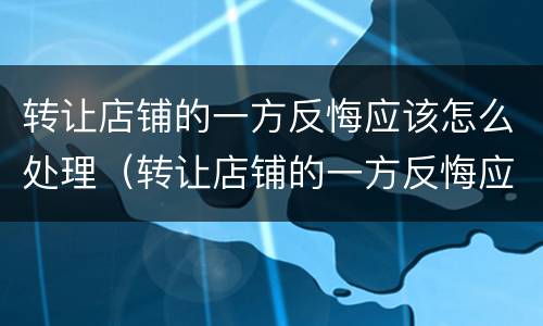 转让店铺的一方反悔应该怎么处理（转让店铺的一方反悔应该怎么处理呢）