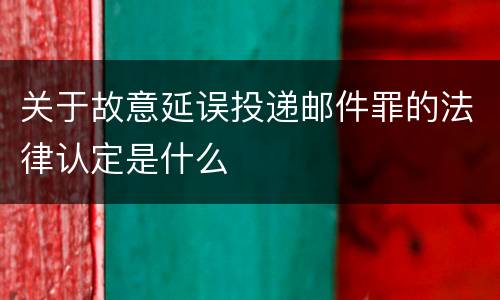 关于故意延误投递邮件罪的法律认定是什么