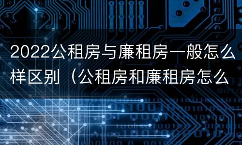 2022公租房与廉租房一般怎么样区别（公租房和廉租房怎么收费）