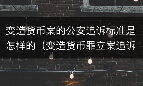 变造货币案的公安追诉标准是怎样的（变造货币罪立案追诉标准）