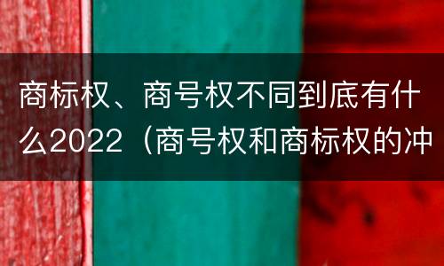 商标权、商号权不同到底有什么2022（商号权和商标权的冲突和解决）