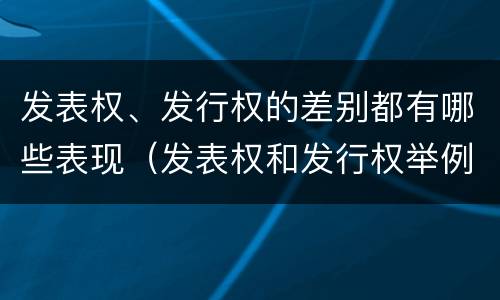 发表权、发行权的差别都有哪些表现（发表权和发行权举例）