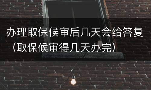 办理取保候审后几天会给答复（取保候审得几天办完）