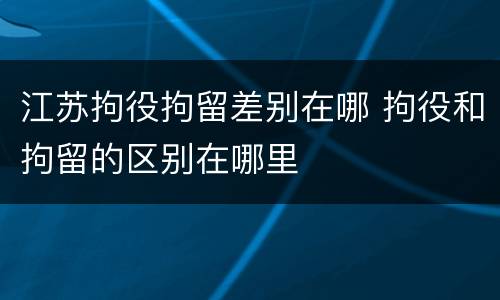 江苏拘役拘留差别在哪 拘役和拘留的区别在哪里