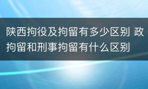 陕西拘役及拘留有多少区别 政拘留和刑事拘留有什么区别