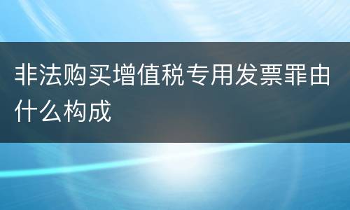 非法购买增值税专用发票罪由什么构成