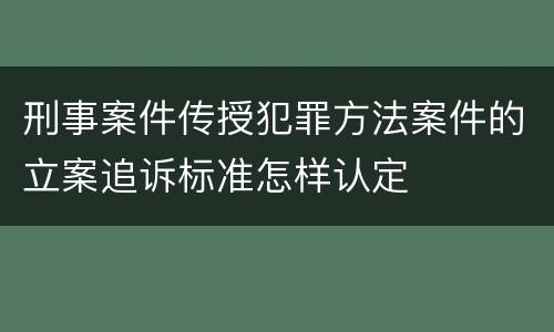 刑事案件传授犯罪方法案件的立案追诉标准怎样认定