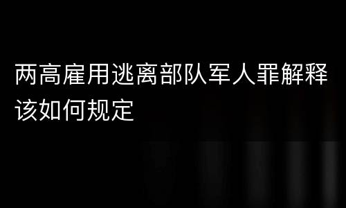 两高雇用逃离部队军人罪解释该如何规定