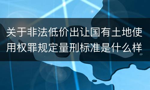 关于非法低价出让国有土地使用权罪规定量刑标准是什么样