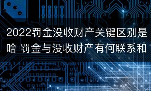 2022罚金没收财产关键区别是啥 罚金与没收财产有何联系和区别?