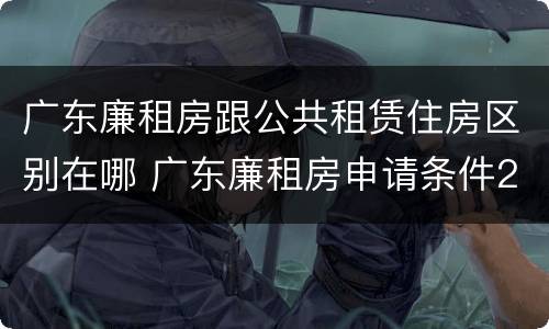 广东廉租房跟公共租赁住房区别在哪 广东廉租房申请条件2020