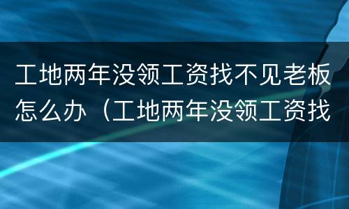 工地两年没领工资找不见老板怎么办（工地两年没领工资找不见老板怎么办呢）