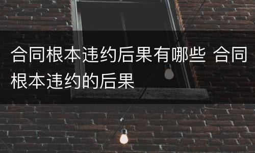 合同根本违约后果有哪些 合同根本违约的后果