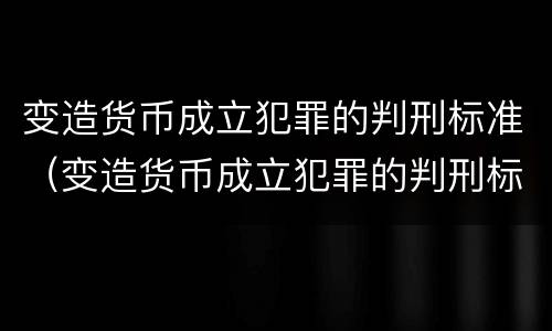 变造货币成立犯罪的判刑标准（变造货币成立犯罪的判刑标准是）